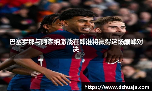 巴塞罗那与阿森纳激战在即谁将赢得这场巅峰对决