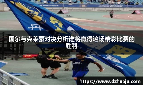 图尔与克莱蒙对决分析谁将赢得这场精彩比赛的胜利